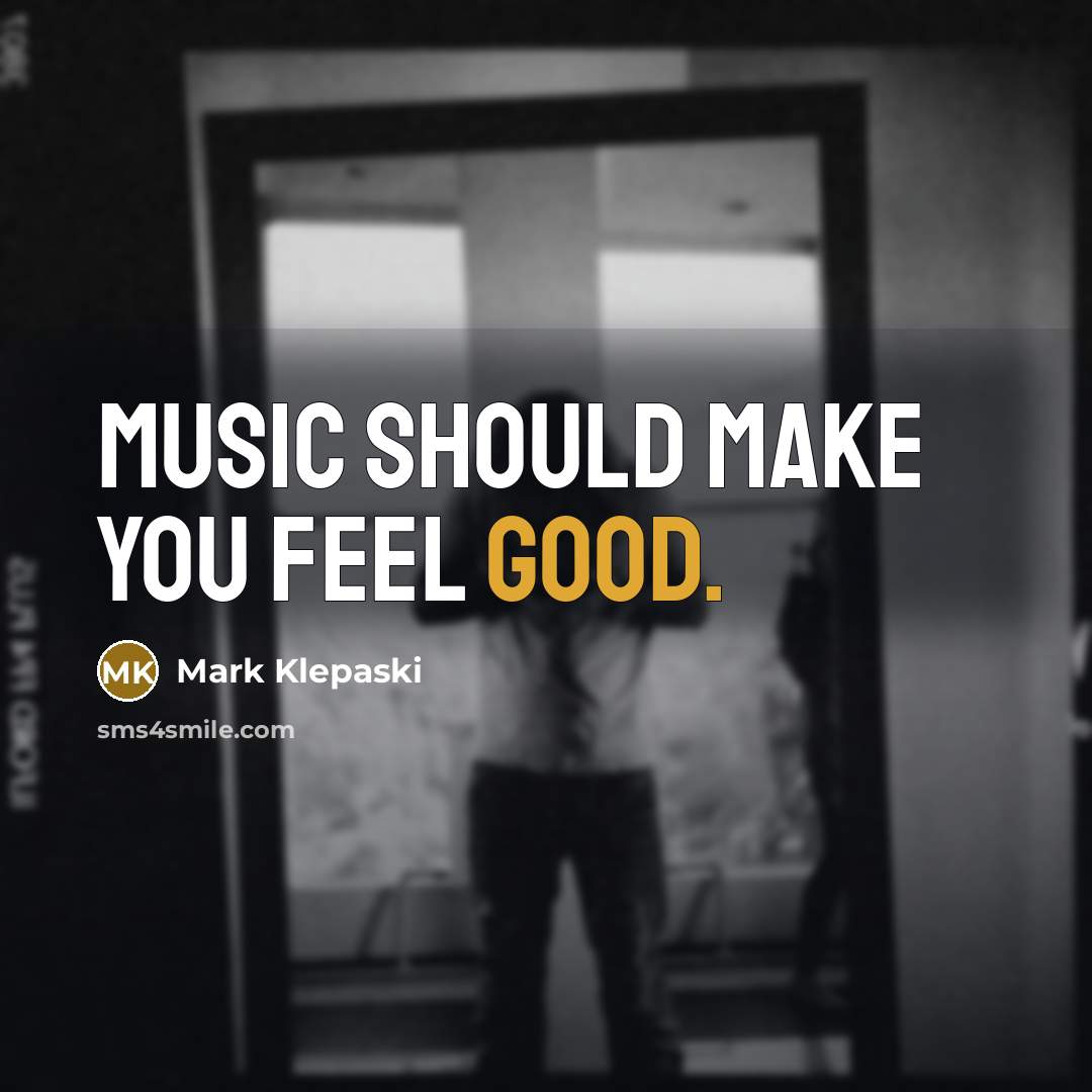 “Music should make you feel good.” quote by Mark Klepaski