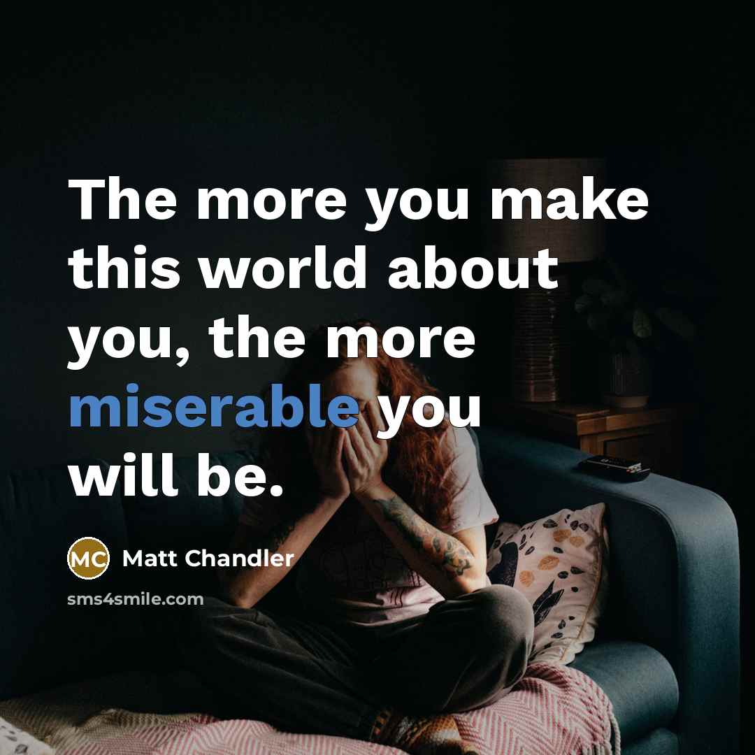 “The more you make this world about you, the more…” quote by Matt Chandler