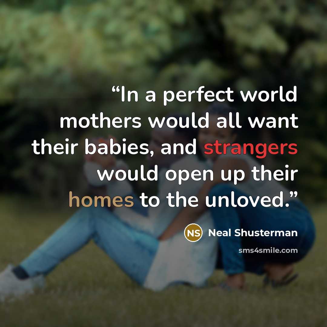 “In a perfect world mothers would all want their babies, and strangers would open up their homes to the unloved.” quote by Neal Shusterman