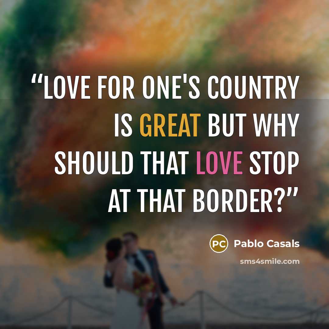 “Love for one's country is great but why should that love stop at that border?” quote by Pablo Casals