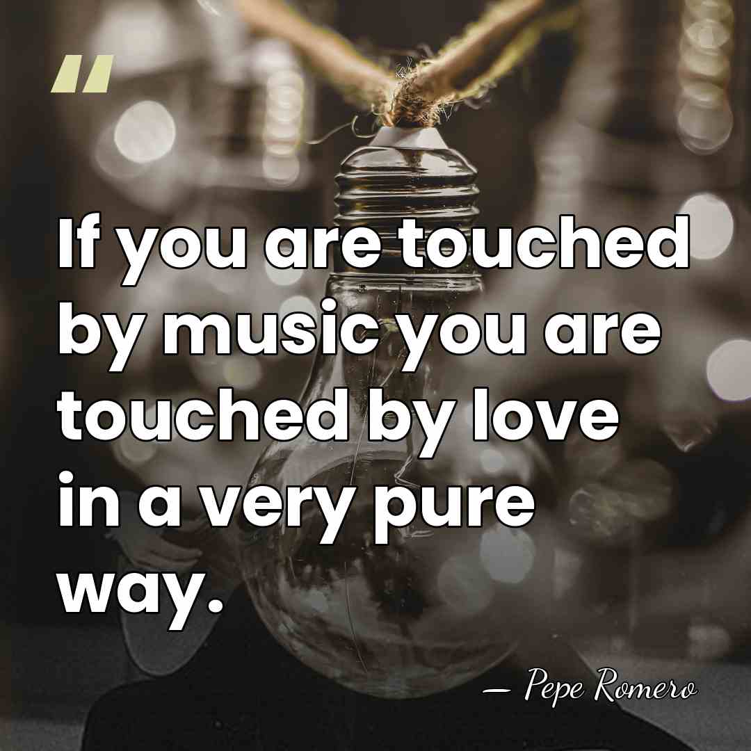 If you are touched by music you are touched by love in&hellip; - Pepe Romero