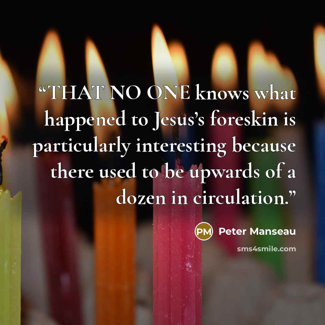 “THAT NO ONE knows what happened to Jesus’s foreskin is particularly interesting because there used to be upwards of a dozen in circulation.” quote by Peter Manseau
