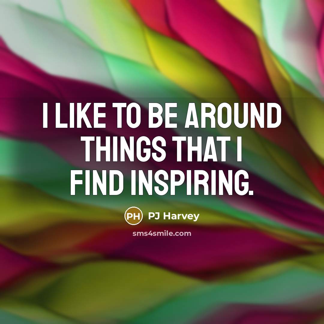 “I like to be around things that I find inspiring.…” quote by PJ Harvey