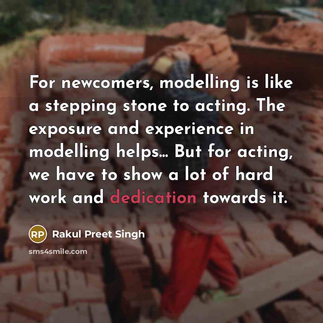 “For newcomers, modelling is like a stepping stone to acting. The exposure and experience in modelling helps... But for acting, we have to show a lot of hard work and dedication towards it.” quote by Rakul Preet Singh