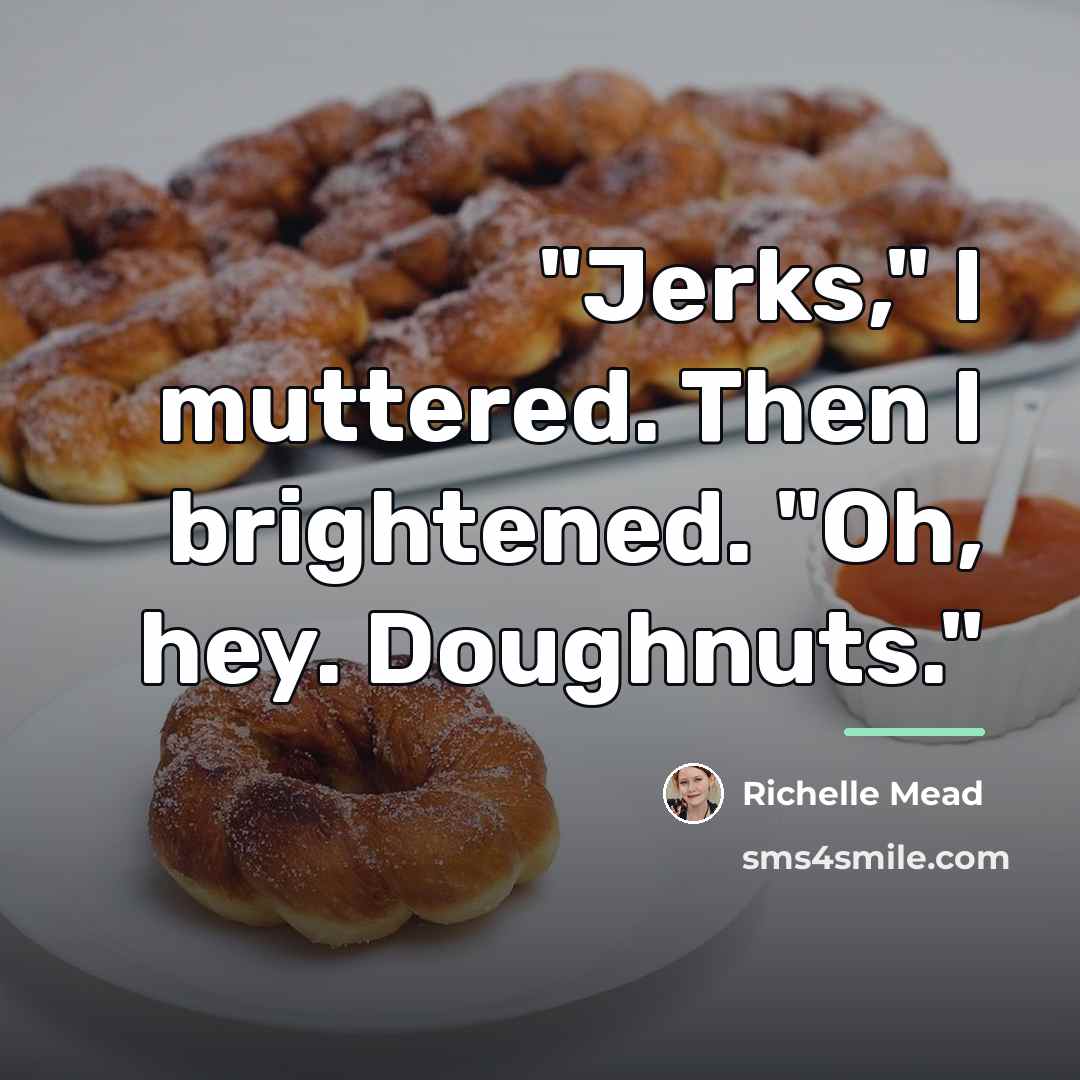 “"Jerks," I muttered. Then I brightened. "Oh, hey. Doughnuts."…” quote by Richelle Mead