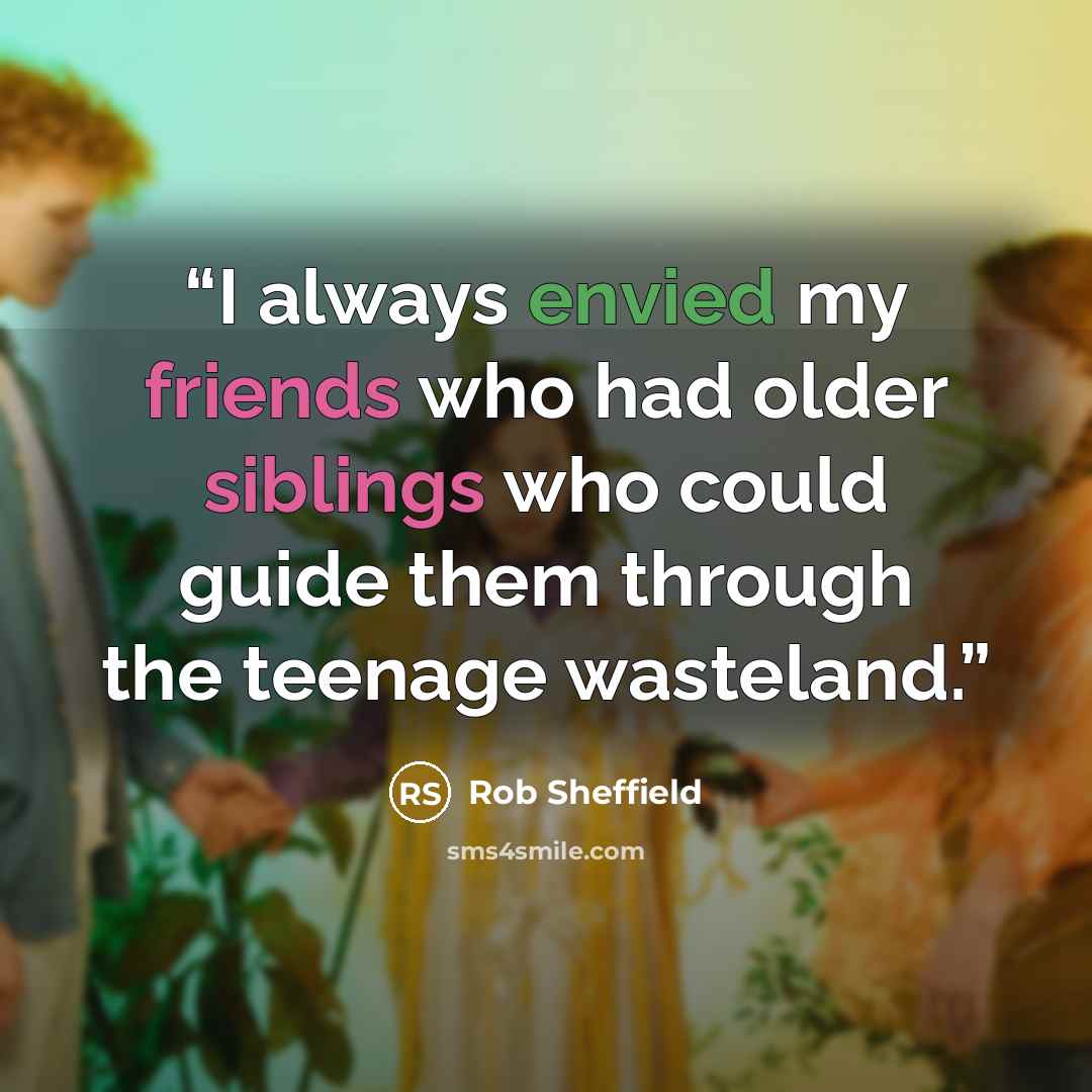“I always envied my friends who had older siblings who could guide them through the teenage wasteland.” quote by Rob Sheffield