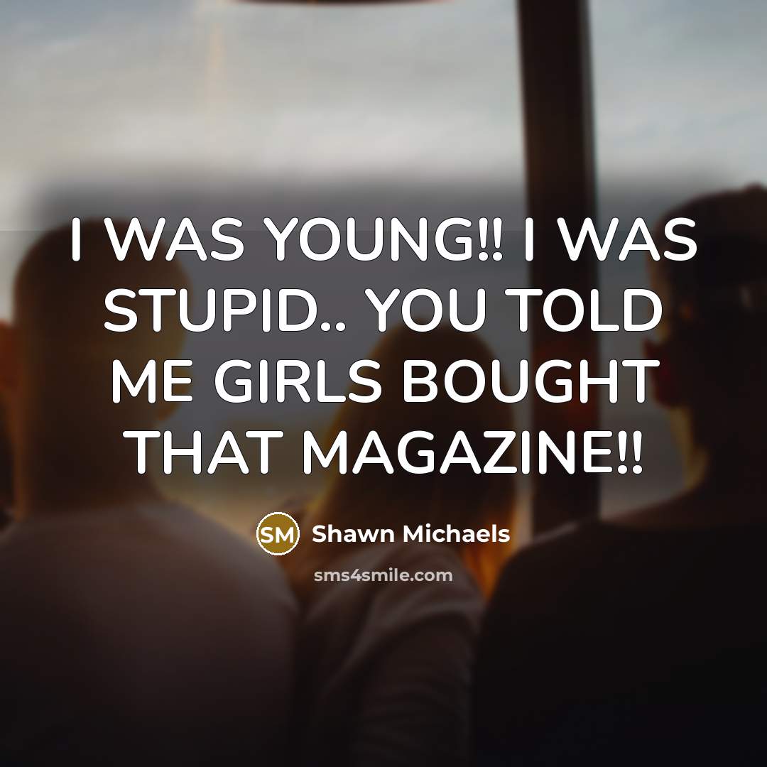 “I WAS YOUNG!! I WAS STUPID.. YOU TOLD ME GIRLS…” quote by Shawn Michaels