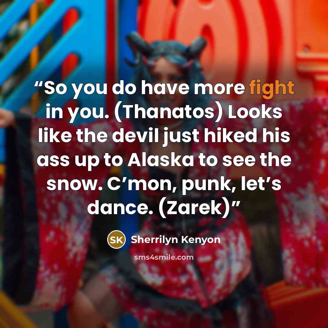 “So you do have more fight in you. (Thanatos) Looks like the devil just hiked his ass up to Alaska to see the snow. C’mon, punk, let’s dance. (Zarek)” quote by Sherrilyn Kenyon