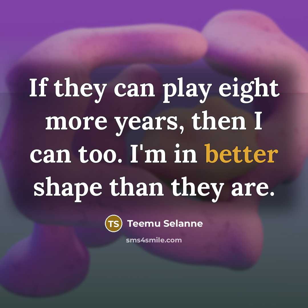 “If they can play eight more years, then I can too. I'm in better shape than they are.” quote by Teemu Selanne