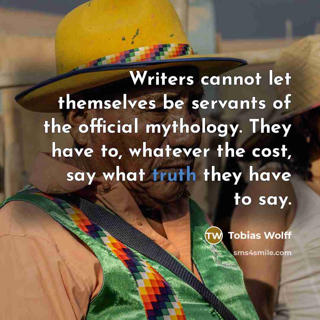 “Writers cannot let themselves be servants of the official mythology.…” quote by Tobias Wolff
