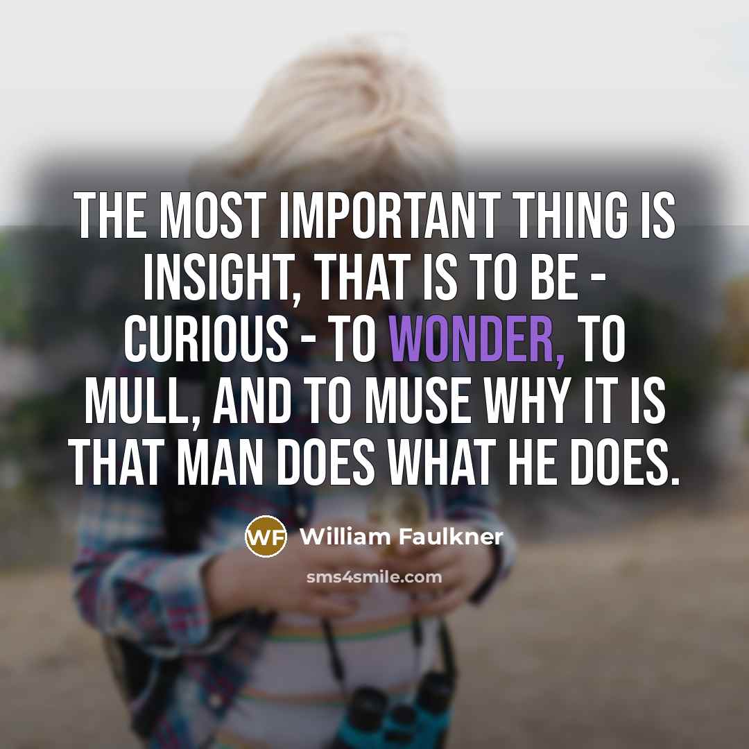 “The most important thing is insight, that is to be - curious - to wonder, to mull, and to muse why it is that man does what he does.” quote by William Faulkner