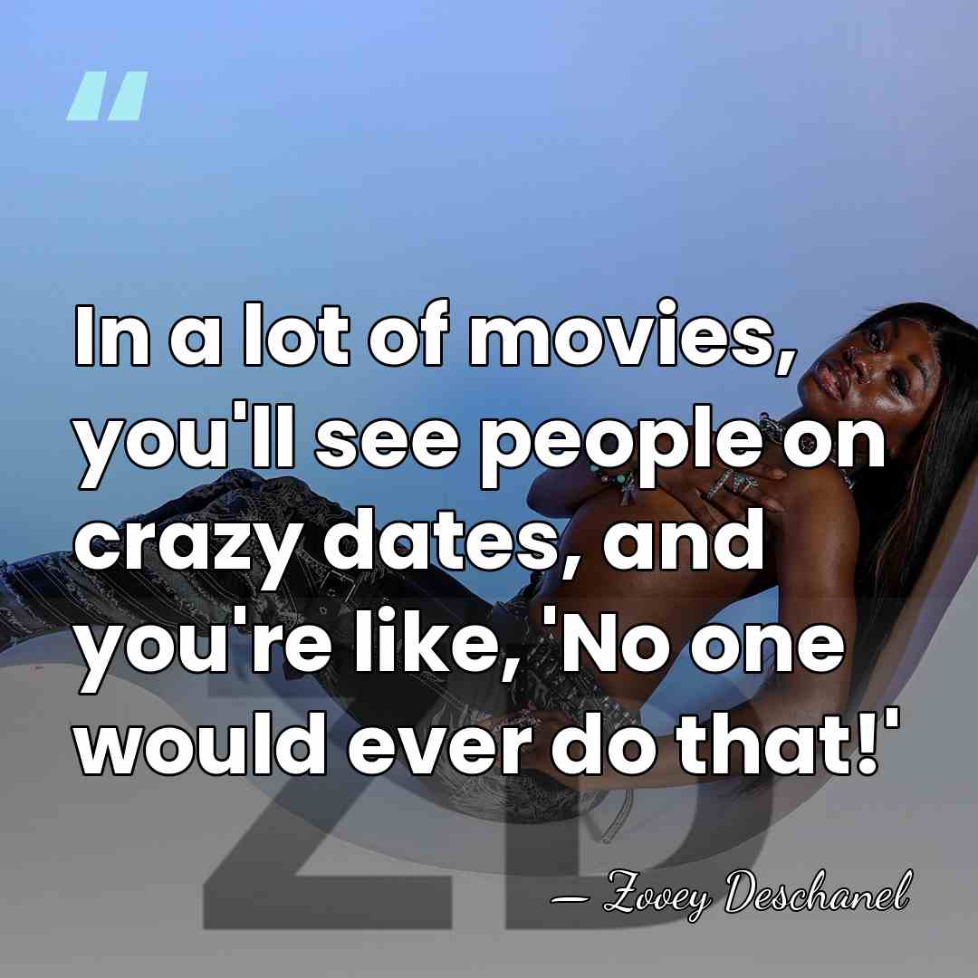 In a lot of movies, you'll see people on crazy dates, and&hellip; - Zooey Deschanel