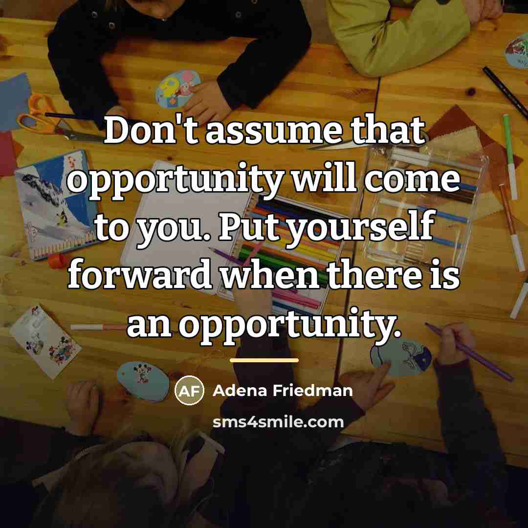 “Don't assume that opportunity will come to you. Put yourself…” quote by Adena Friedman