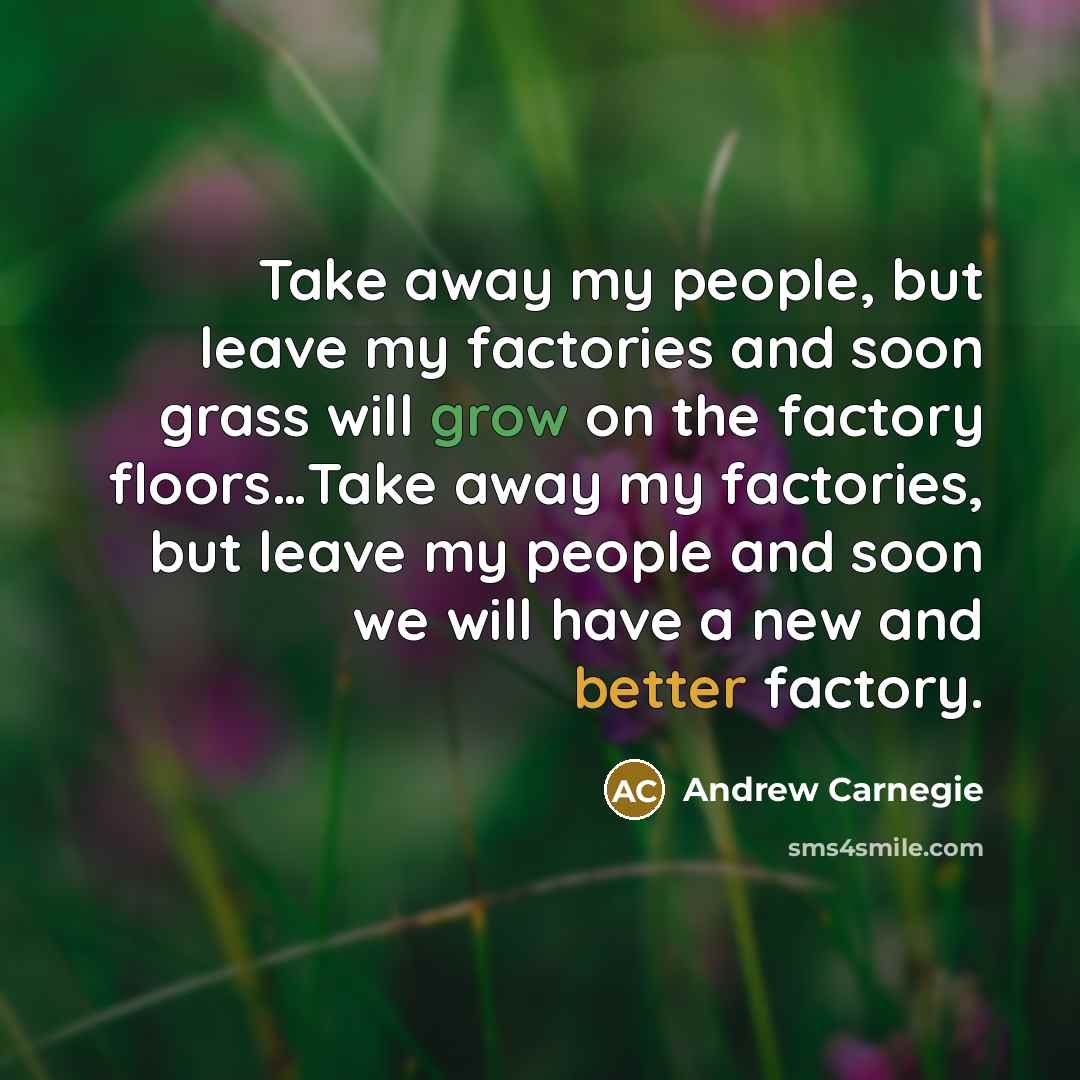 “Take away my people, but leave my factories and soon…” quote by Andrew Carnegie
