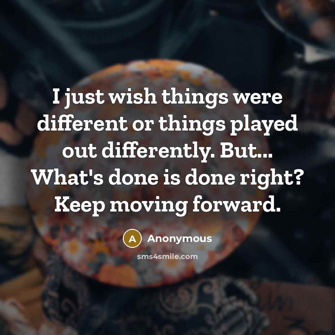 “I just wish things were different or things played out differently. But... What's done is done right? Keep moving forward.” quote by Anonymous