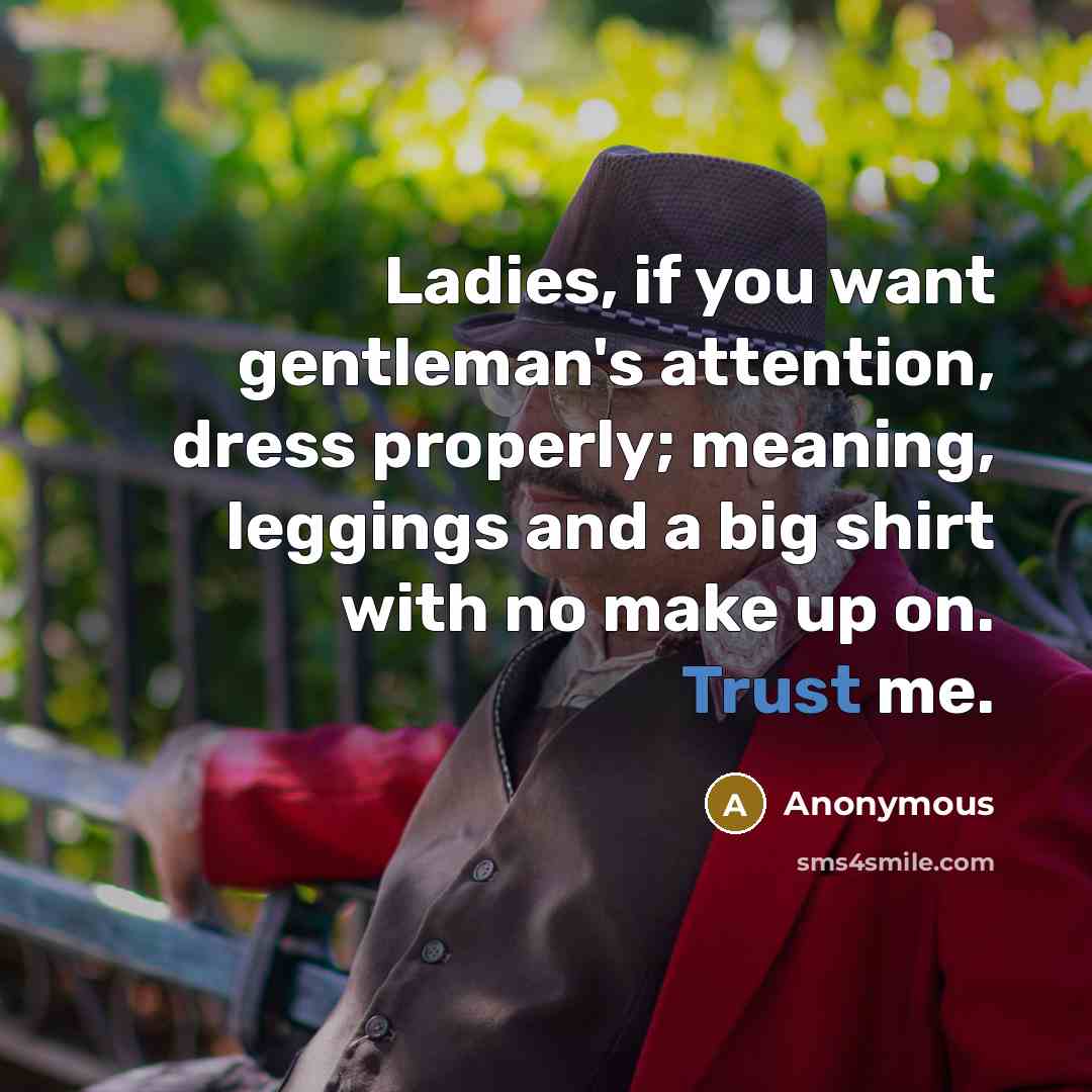 “Ladies, if you want gentleman's attention, dress properly; meaning, leggings and a big shirt with no make up on. Trust me.” quote by Anonymous