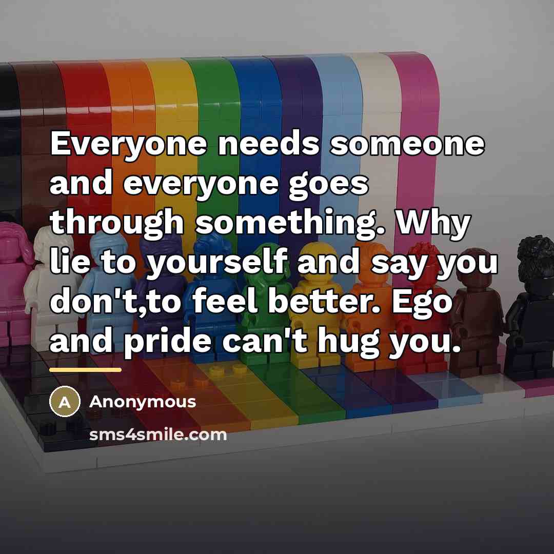 “Everyone needs someone and everyone goes through something. Why lie…” quote by Anonymous