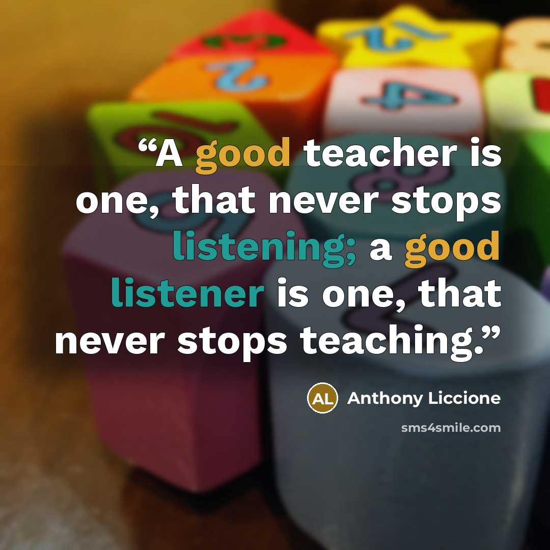 “A good teacher is one, that never stops listening; a good listener is one, that never stops teaching.” quote by Anthony Liccione