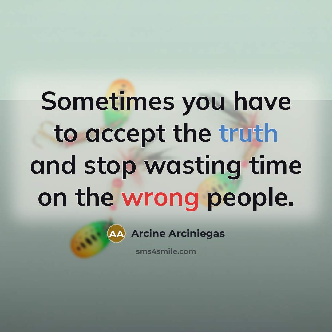 “Sometimes you have to accept the truth and stop wasting time on the wrong people.” quote by Arcine Arciniegas