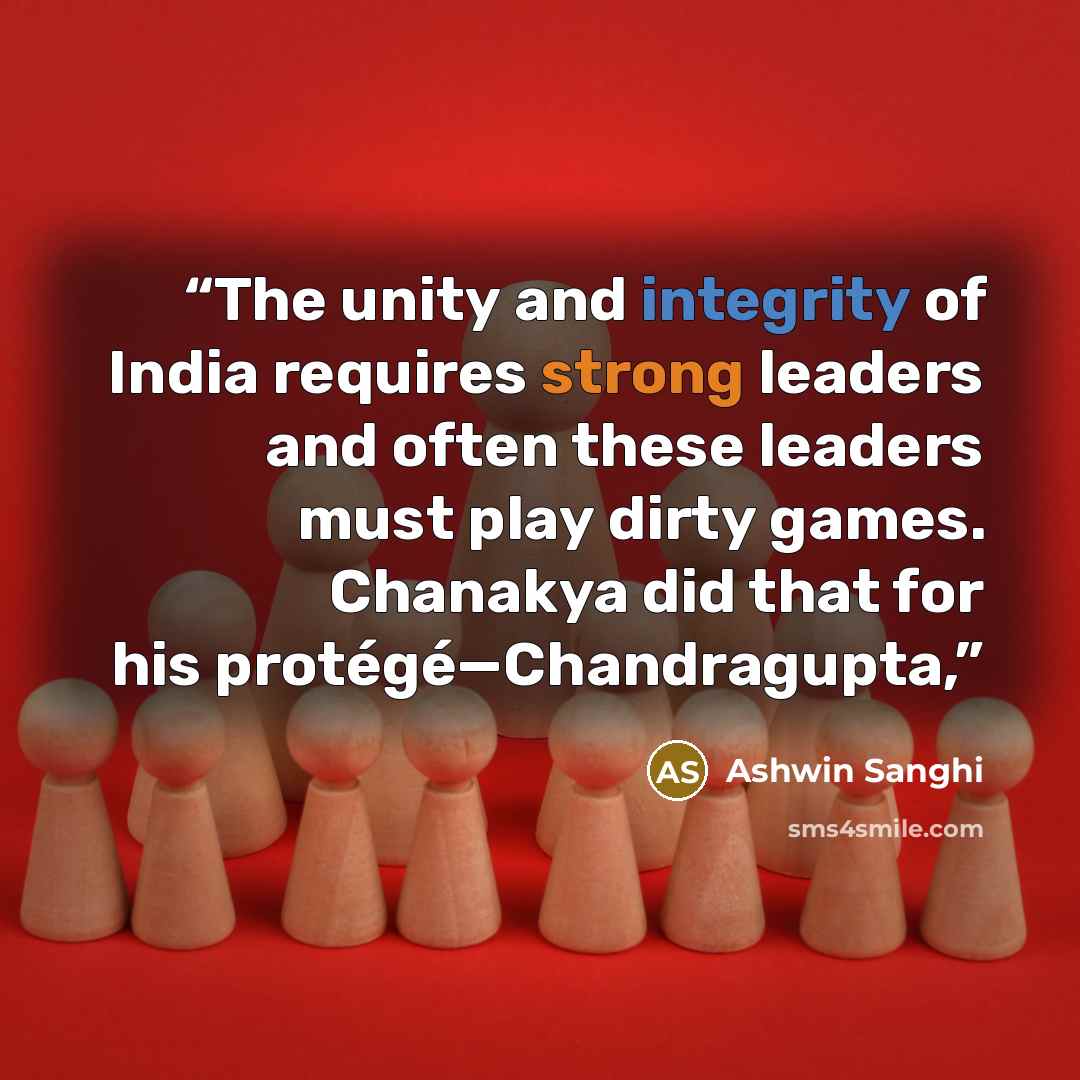 “The unity and integrity of India requires strong leaders and often these leaders must play dirty games. Chanakya did that for his protégé—Chandragupta,” quote by Ashwin Sanghi