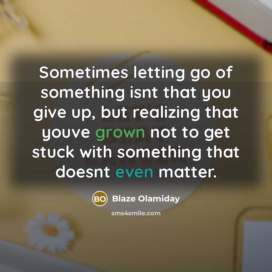 “Sometimes letting go of something isnt that you give up, but realizing that youve grown not to get stuck with something that doesnt even matter.” quote by Blaze Olamiday