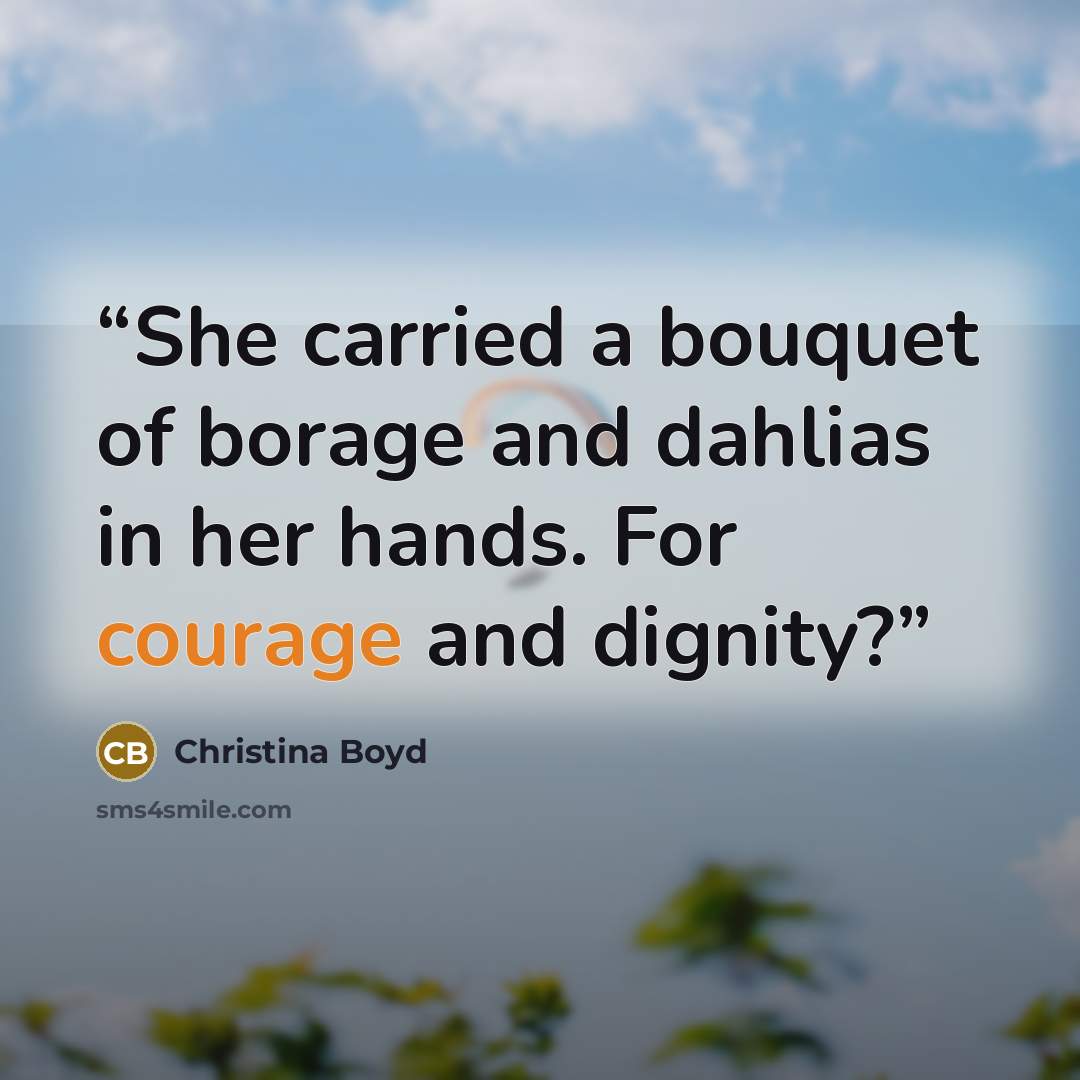 “She carried a bouquet of borage and dahlias in her hands. For courage and dignity?” quote by Christina Boyd