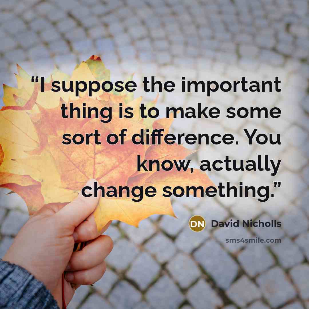 “I suppose the important thing is to make some sort of difference. You know, actually change something.” quote by David Nicholls