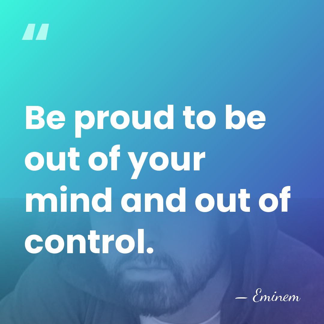 Be proud to be out of your mind and out of control. - Eminem