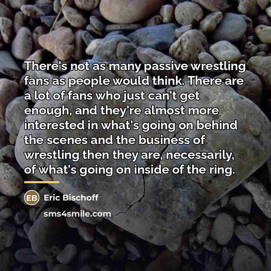 “There's not as many passive wrestling fans as people would…” quote by Eric Bischoff