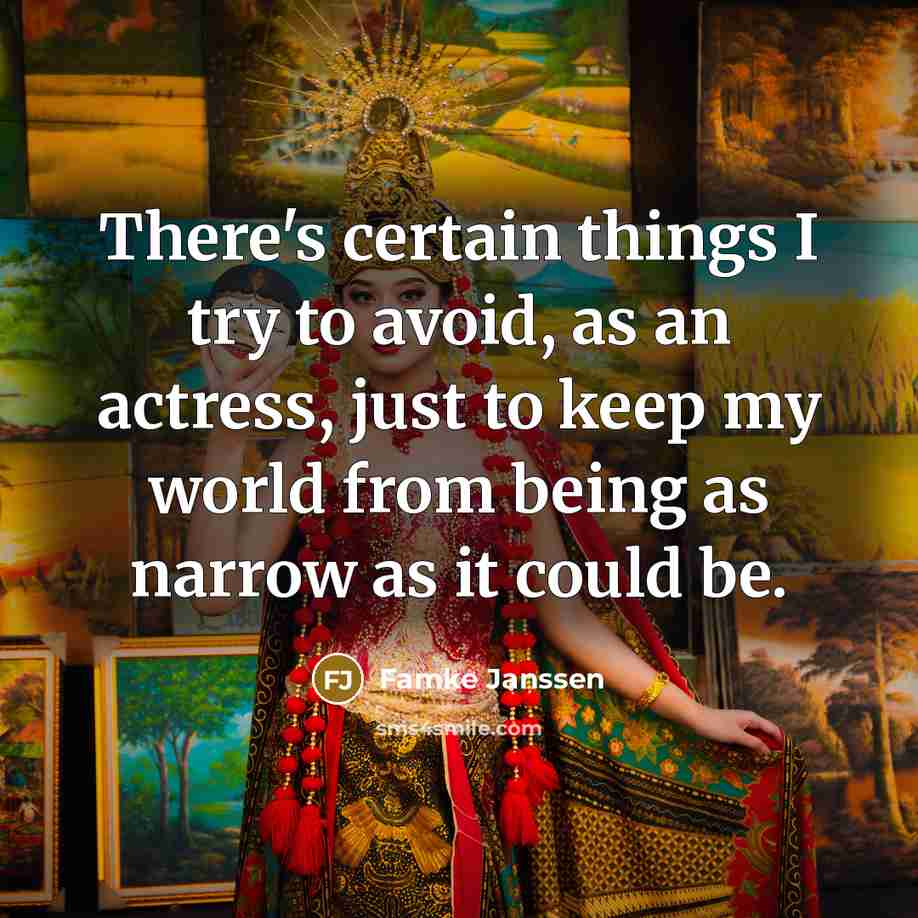“There's certain things I try to avoid, as an actress, just to keep my world from being as narrow as it could be.” quote by Famke Janssen