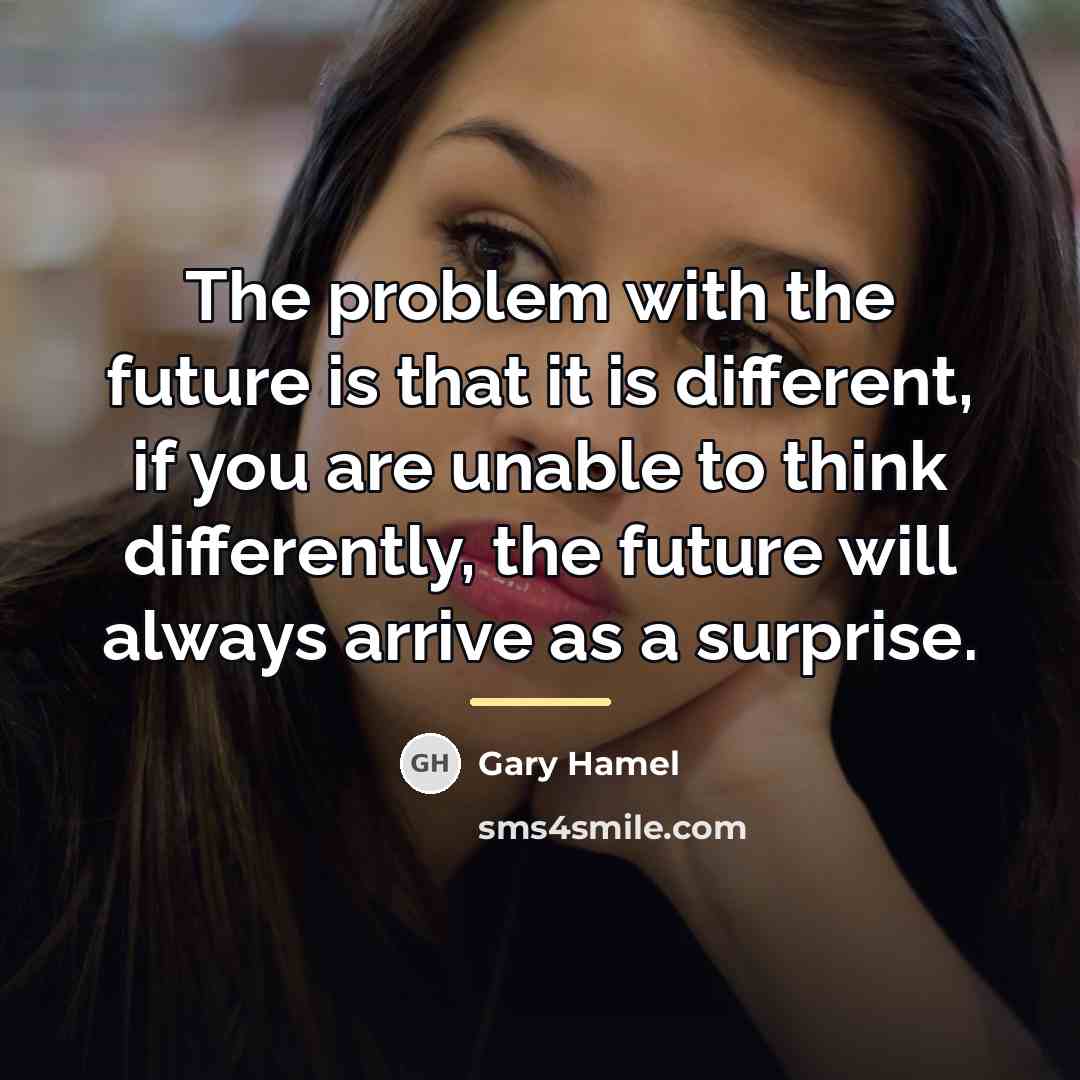 “The problem with the future is that it is different,…” quote by Gary Hamel