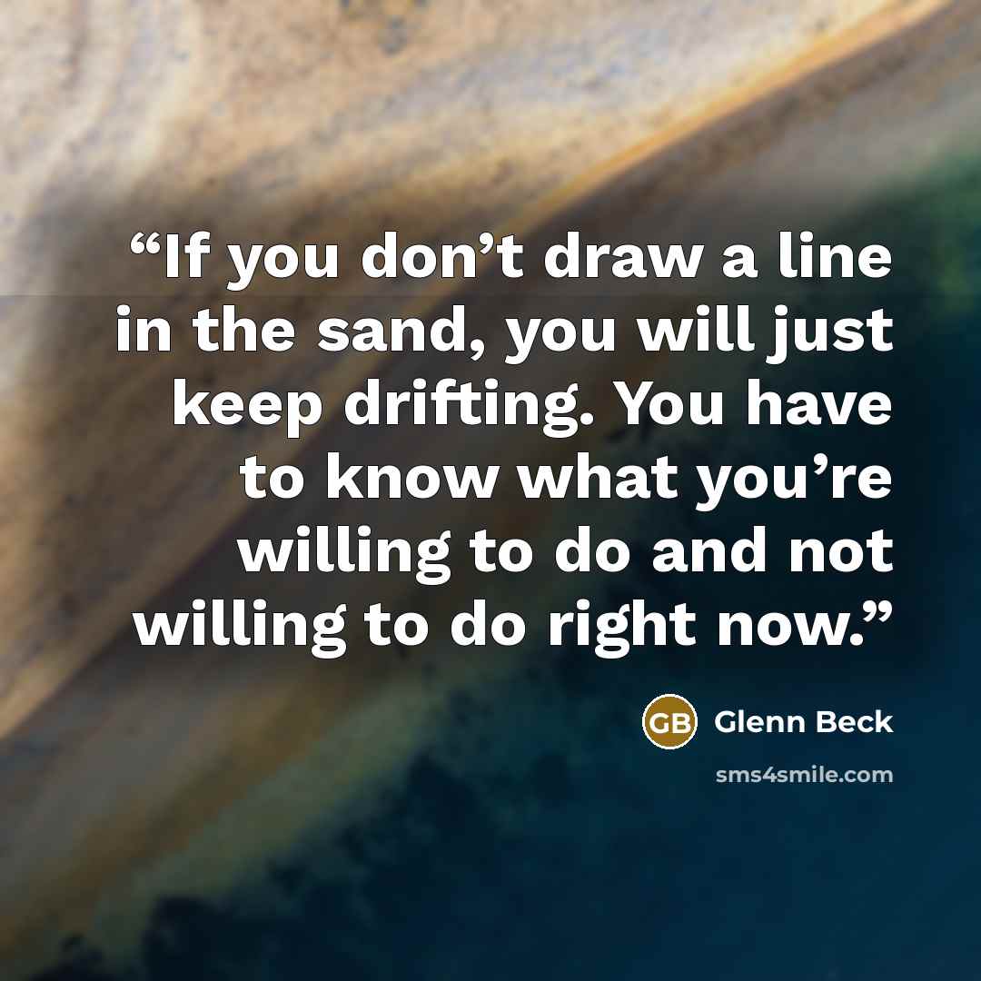 “If you don’t draw a line in the sand, you will just keep drifting. You have to know what you’re willing to do and not willing to do right now.” quote by Glenn Beck