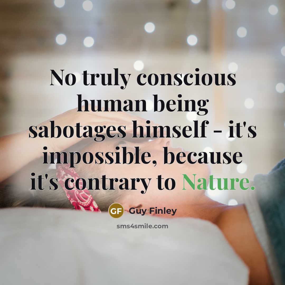 “No truly conscious human being sabotages himself - it's impossible,…” quote by Guy Finley