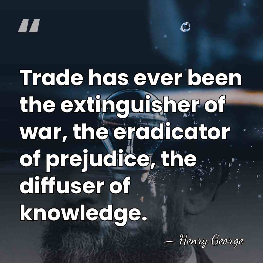 Trade has ever been the extinguisher of war, the eradicator of prejudice,&hellip; - Henry George