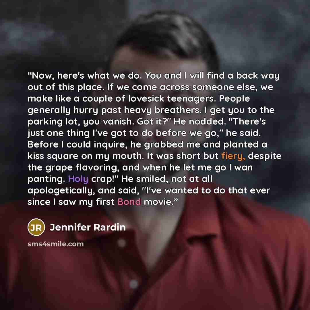 “Now, here's what we do. You and I will find a back way out of this place. If we come across someone else, we make like a couple of lovesick teenagers. People generally hurry past heavy breathers. I get you to the parking lot, you vanish. Got it?" He nodded. "There's just one thing I've got to do…” quote by Jennifer Rardin