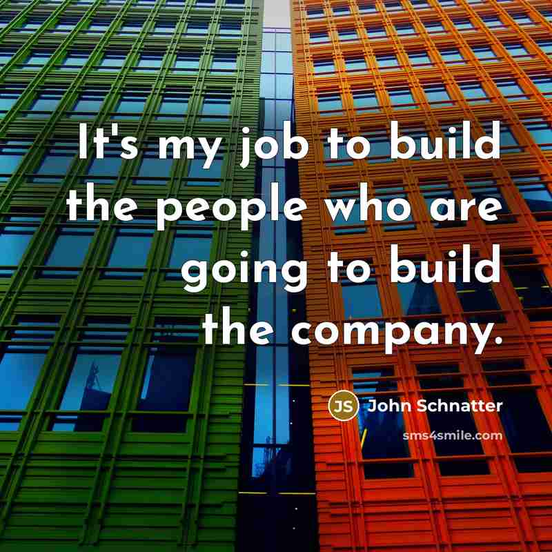 “It's my job to build the people who are going to build the company.” quote by John Schnatter