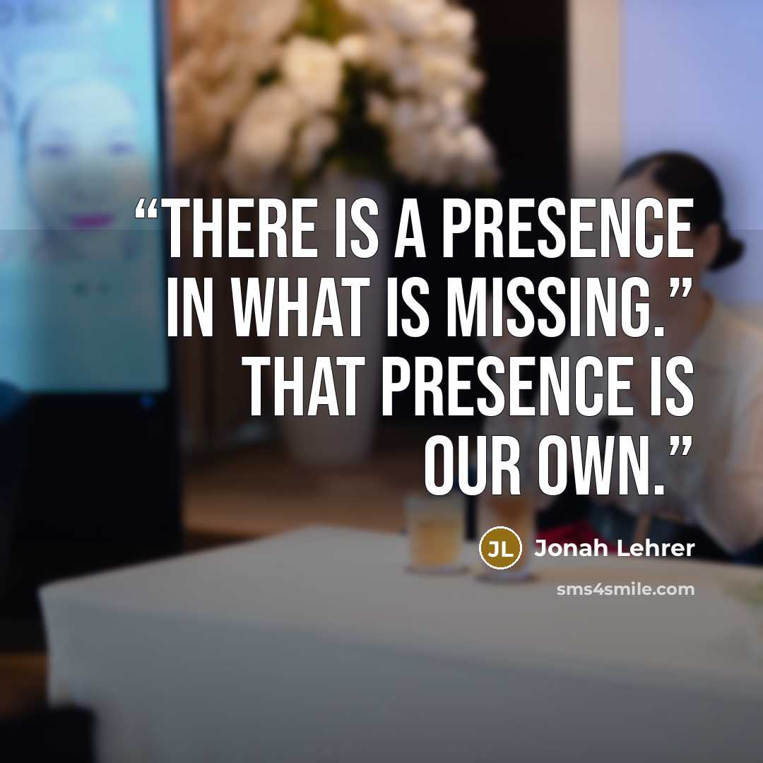 “There is a presence in what is missing.” That presence is our own.” quote by Jonah Lehrer
