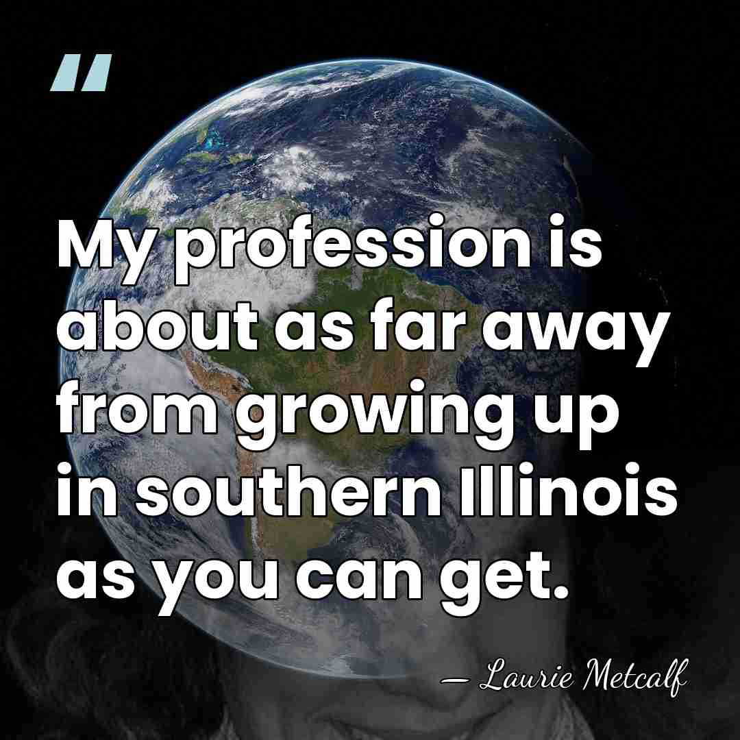 My profession is about as far away from growing up in southern&hellip; - Laurie Metcalf