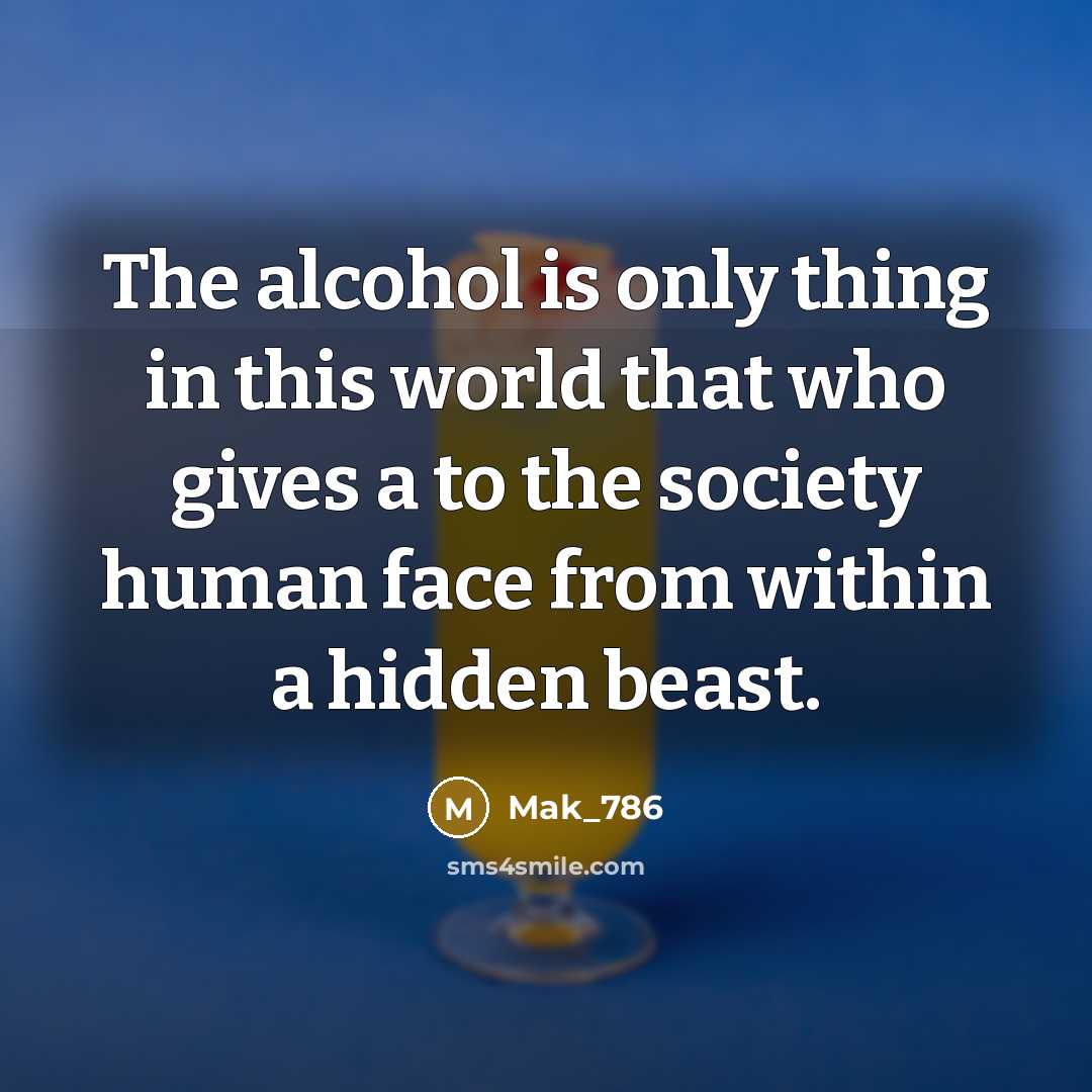 “The alcohol is only thing in this world that who gives a to the society human face from within a hidden beast.” quote by Mak_786