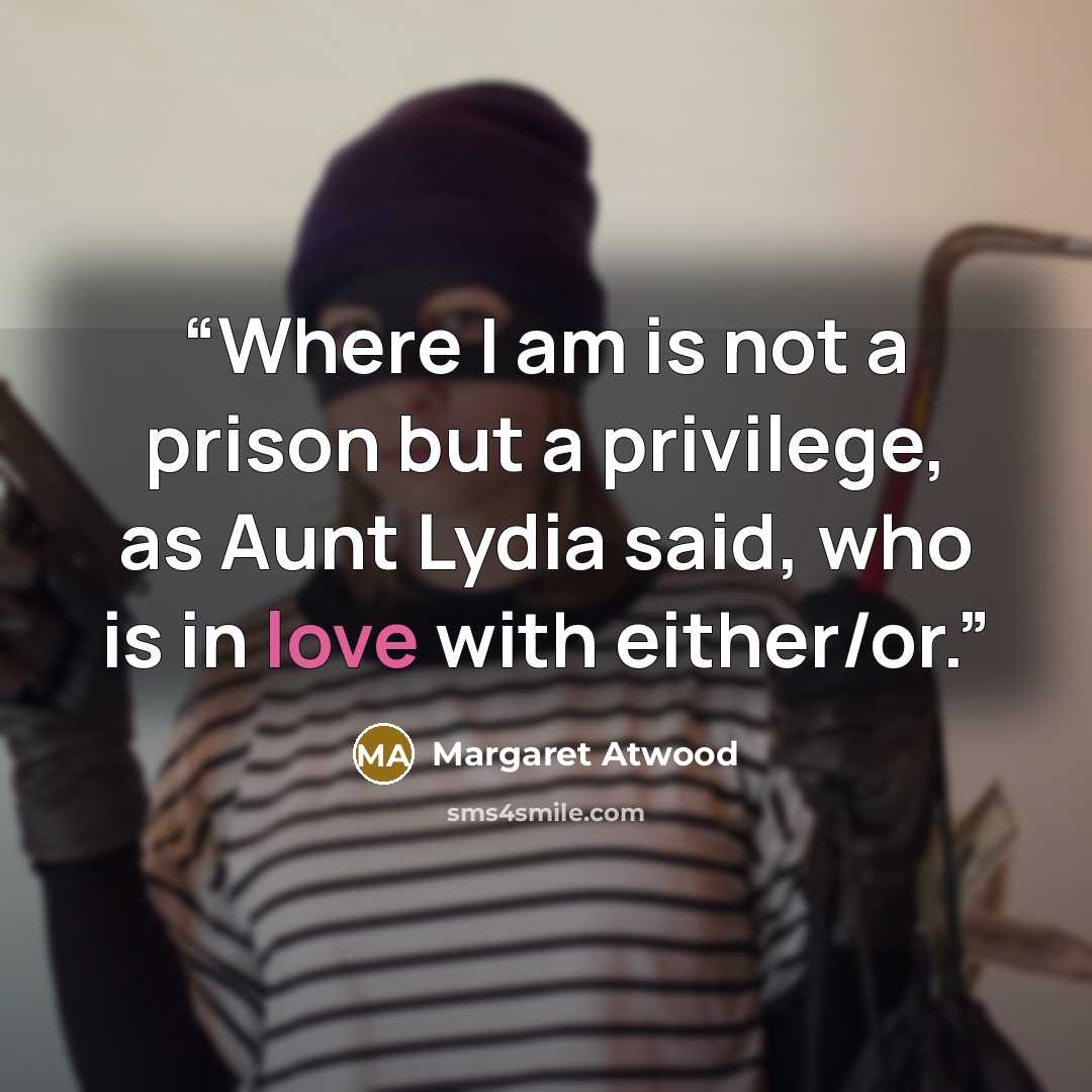 “Where I am is not a prison but a privilege, as Aunt Lydia said, who is in love with either/or.” quote by Margaret Atwood