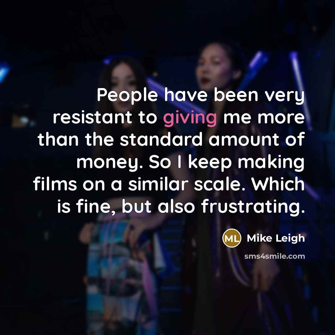 “People have been very resistant to giving me more than…” quote by Mike Leigh