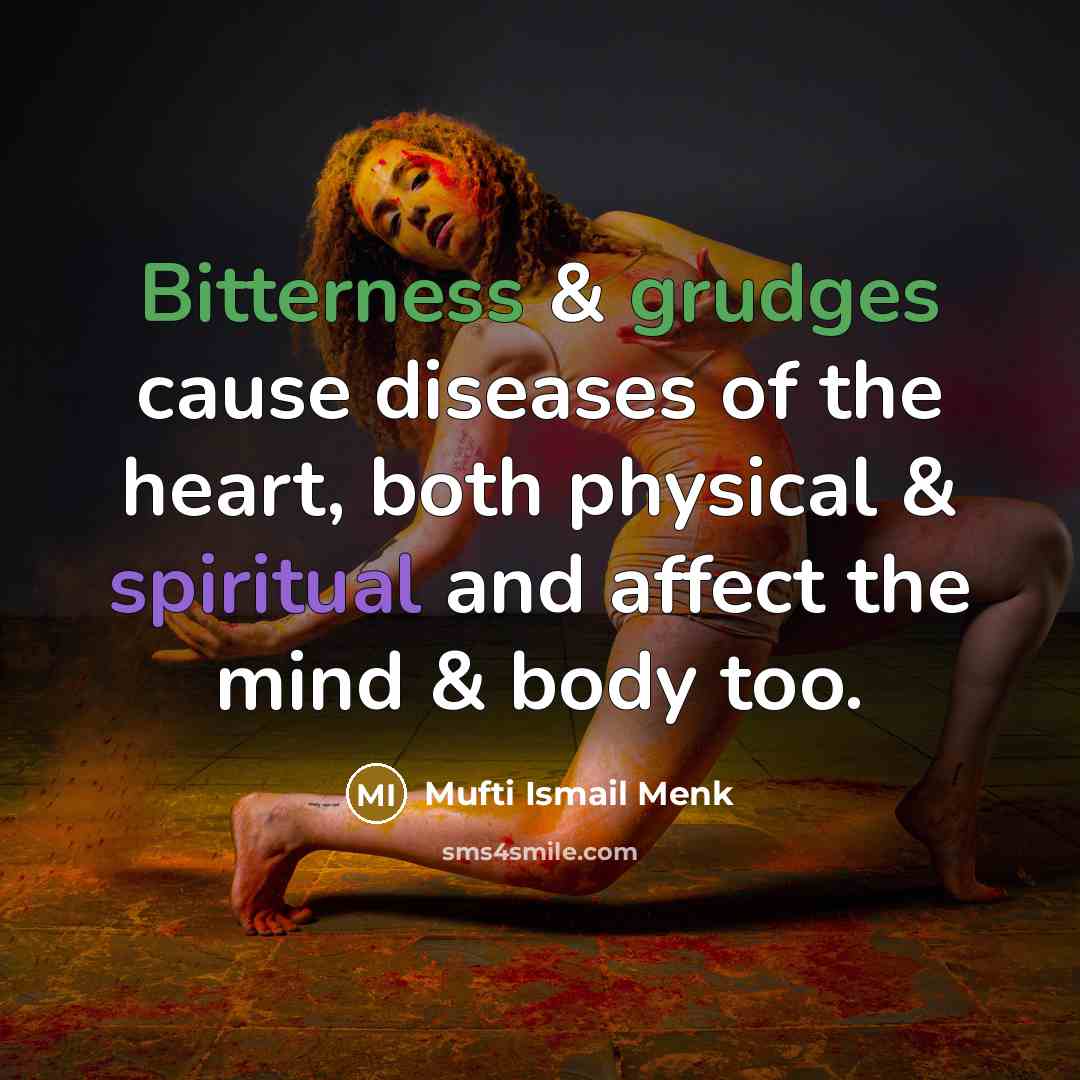 “Bitterness & grudges cause diseases of the heart, both physical & spiritual and affect the mind & body too.” quote by Mufti Ismail Menk