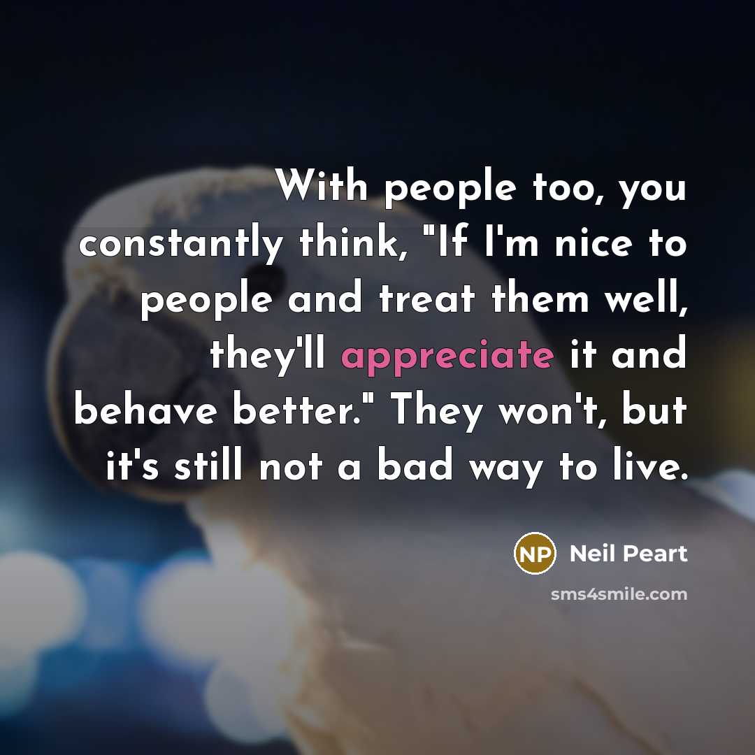 “With people too, you constantly think, "If I'm nice to…” quote by Neil Peart