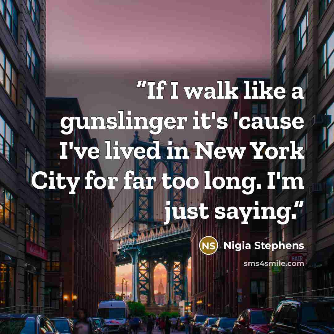 “If I walk like a gunslinger it's 'cause I've lived in New York City for far too long. I'm just saying.” quote by Nigia Stephens
