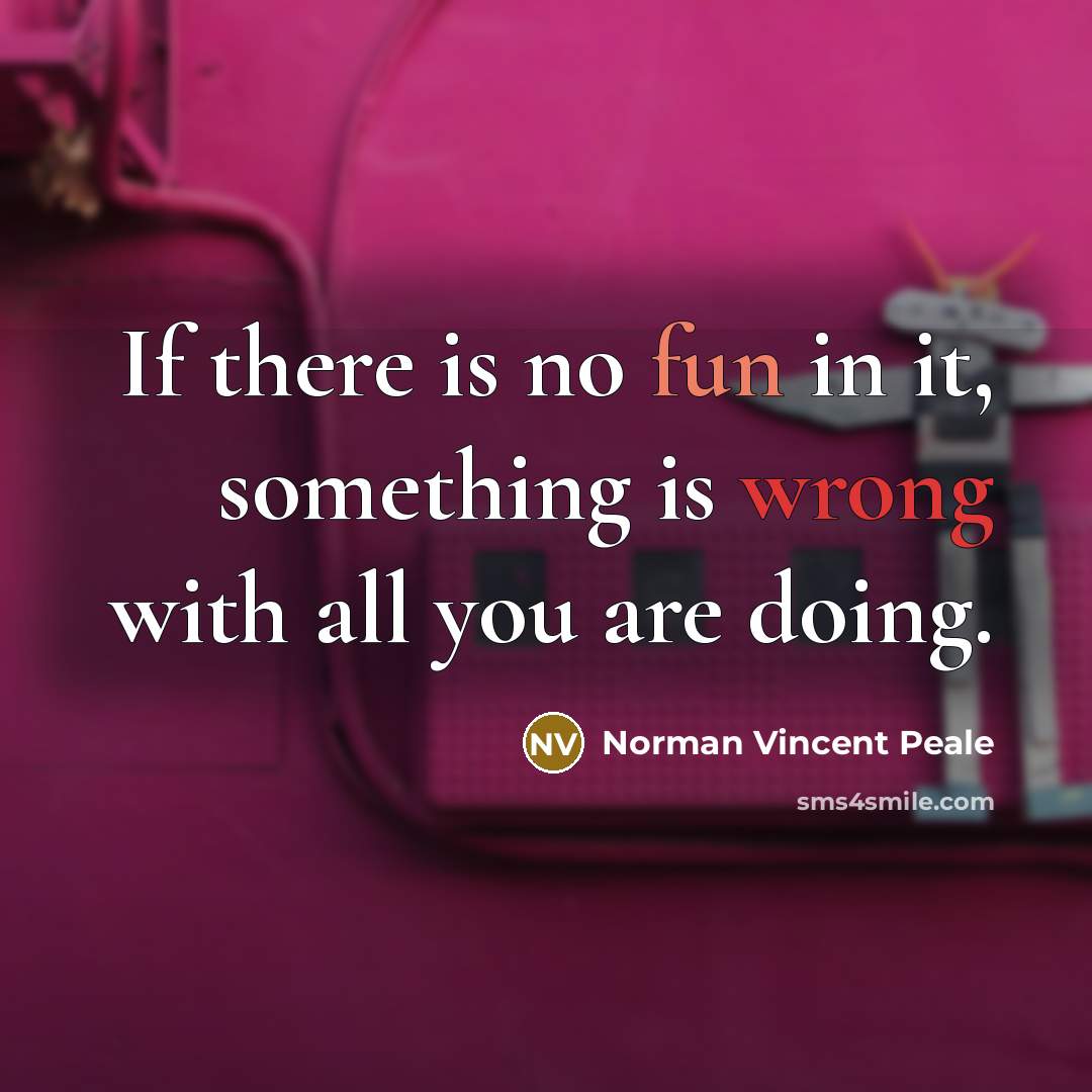 “If there is no fun in it, something is wrong with all you are doing.” quote by Norman Vincent Peale