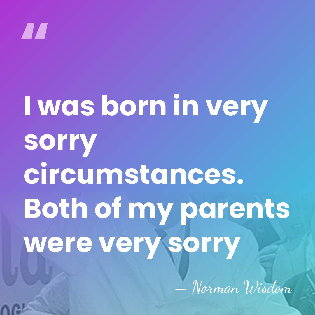 I was born in very sorry circumstances. Both of my parents were&hellip; - Norman Wisdom
