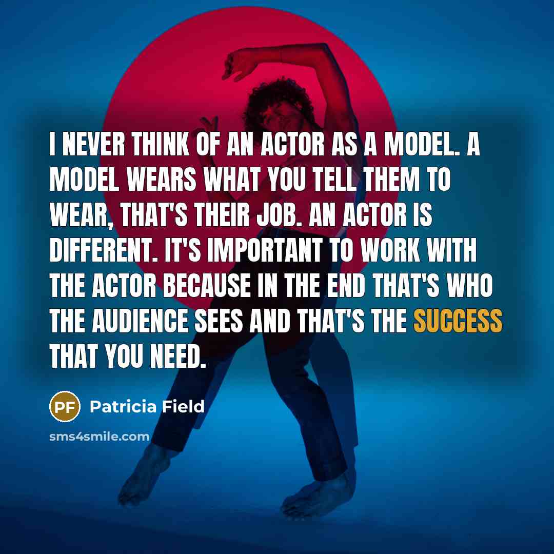 “I never think of an actor as a model. A model wears what you tell them to wear, that's their job. An actor is different. It's important to work with the actor because in the end that's who the audience sees and that's the success that you need.” quote by Patricia Field