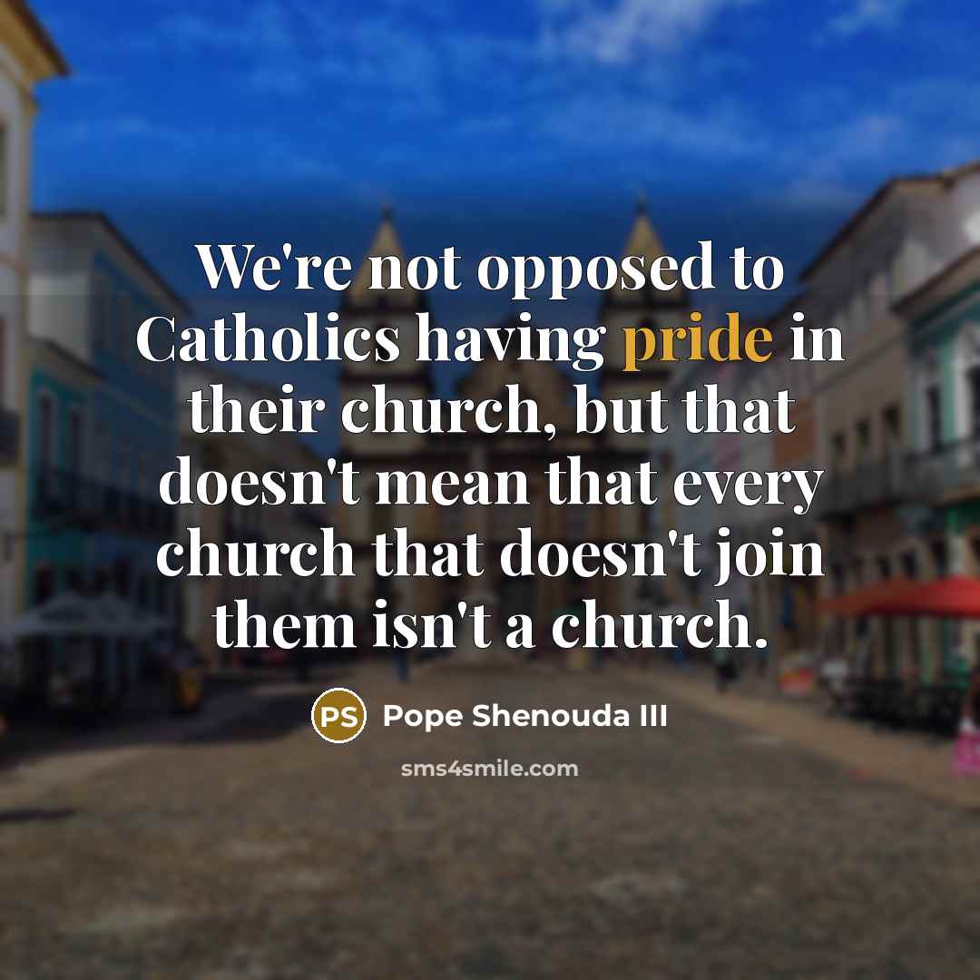 “We're not opposed to Catholics having pride in their church,…” quote by Pope Shenouda III