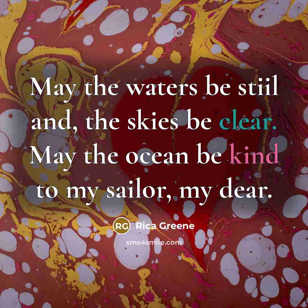 “May the waters be stiil and, the skies be clear. May the ocean be kind to my sailor, my dear.” quote by Rica Greene
