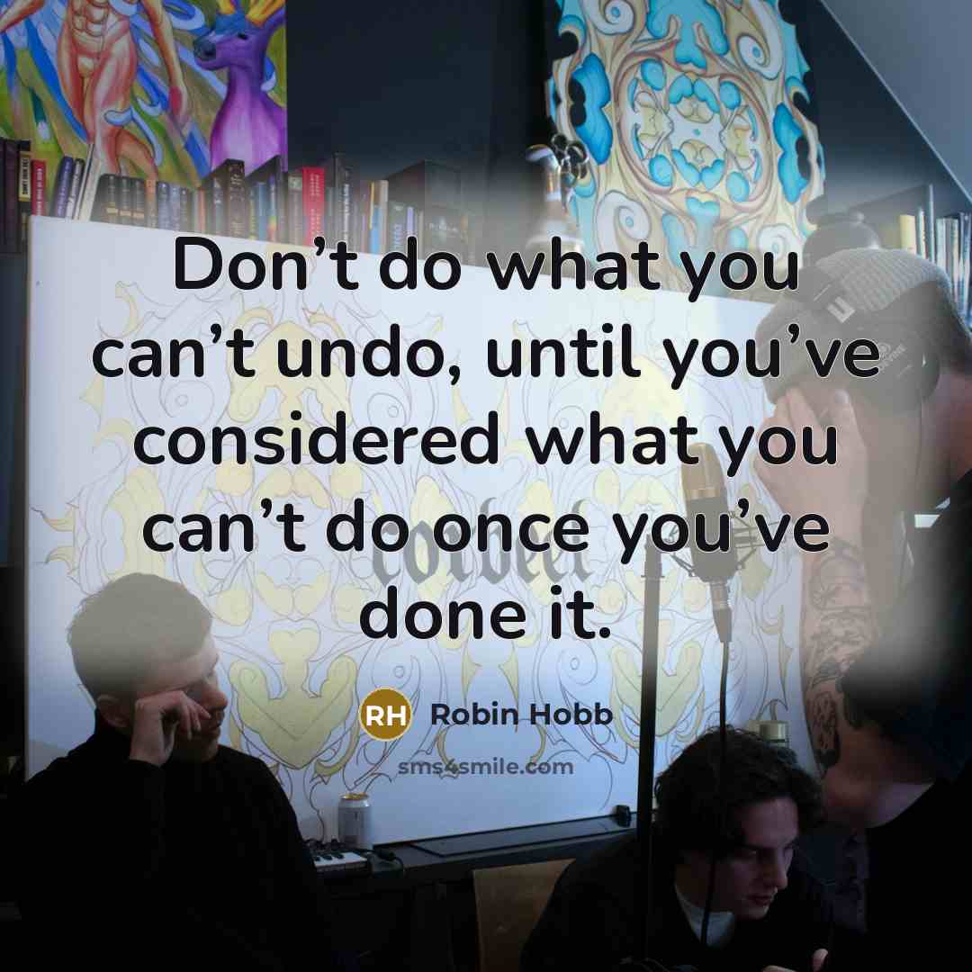 “Don’t do what you can’t undo, until you’ve considered what…” quote by Robin Hobb